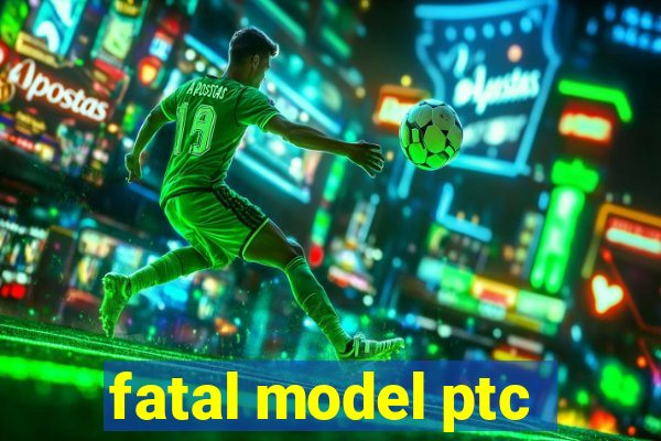 fatal model ptc